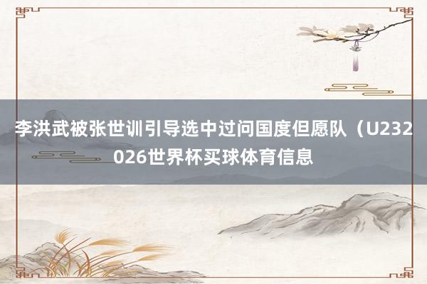 李洪武被张世训引导选中过问国度但愿队（U232026世界杯买球体育信息