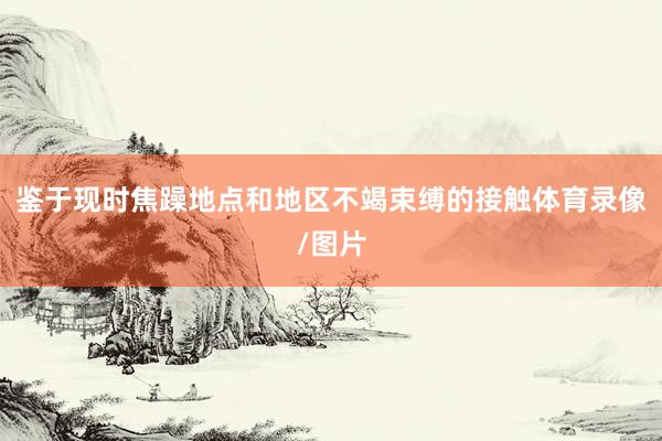 鉴于现时焦躁地点和地区不竭束缚的接触体育录像/图片