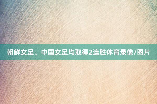朝鲜女足、中国女足均取得2连胜体育录像/图片