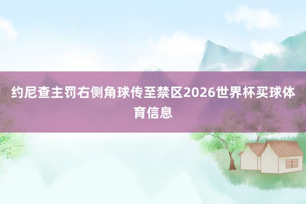 约尼查主罚右侧角球传至禁区2026世界杯买球体育信息