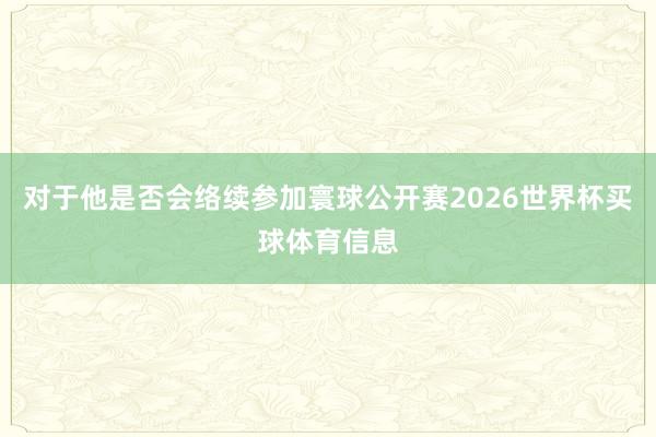 对于他是否会络续参加寰球公开赛2026世界杯买球体育信息