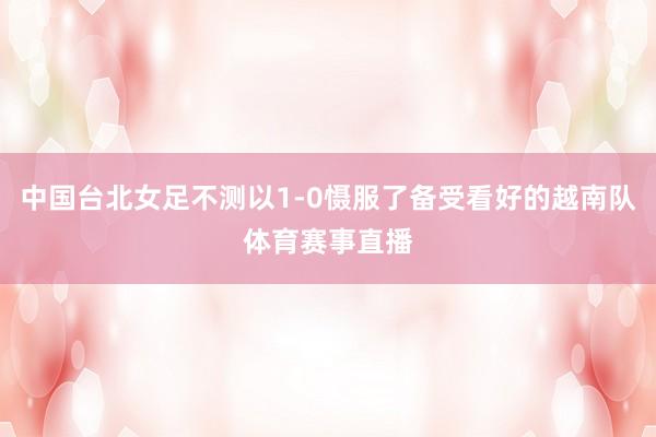 中国台北女足不测以1-0慑服了备受看好的越南队体育赛事直播