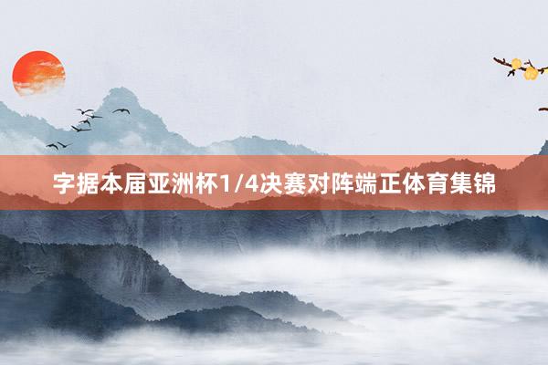 字据本届亚洲杯1/4决赛对阵端正体育集锦