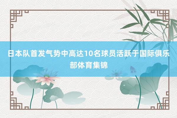 日本队首发气势中高达10名球员活跃于国际俱乐部体育集锦