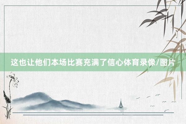 这也让他们本场比赛充满了信心体育录像/图片