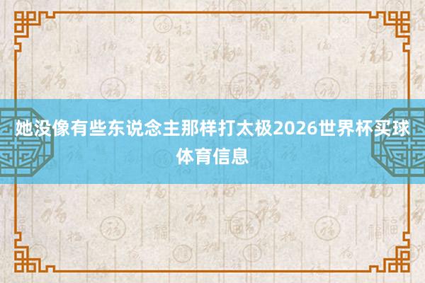 她没像有些东说念主那样打太极2026世界杯买球体育信息