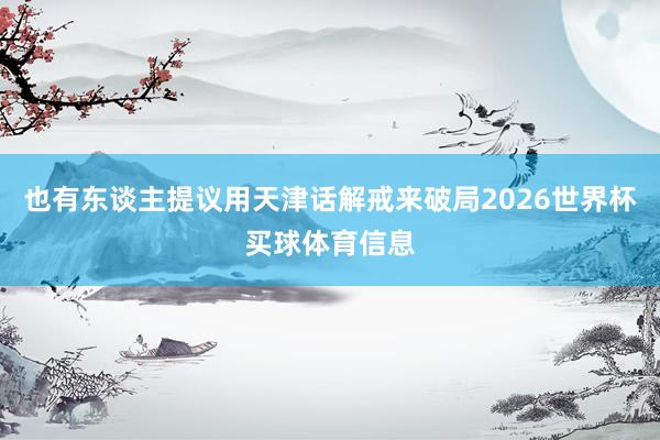 也有东谈主提议用天津话解戒来破局2026世界杯买球体育信息