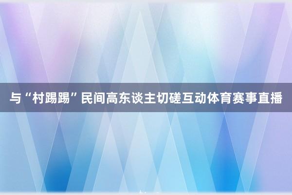 与“村踢踢”民间高东谈主切磋互动体育赛事直播