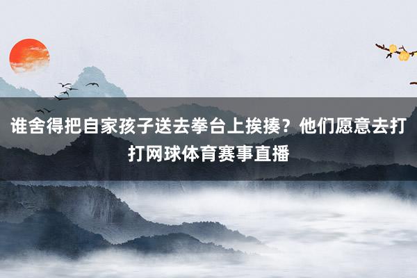 谁舍得把自家孩子送去拳台上挨揍？他们愿意去打打网球体育赛事直播