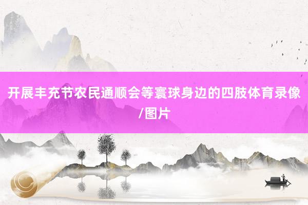 开展丰充节农民通顺会等寰球身边的四肢体育录像/图片