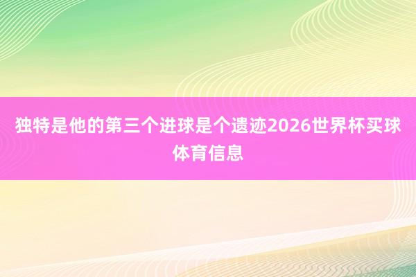 独特是他的第三个进球是个遗迹2026世界杯买球体育信息