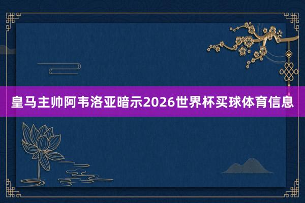 皇马主帅阿韦洛亚暗示2026世界杯买球体育信息