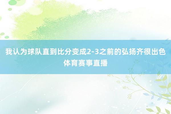 我认为球队直到比分变成2-3之前的弘扬齐很出色体育赛事直播