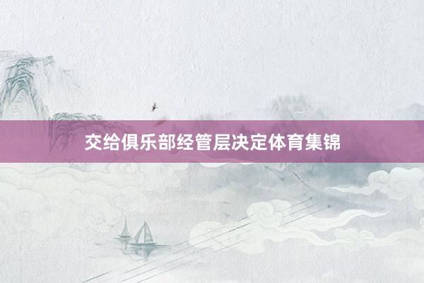 交给俱乐部经管层决定体育集锦