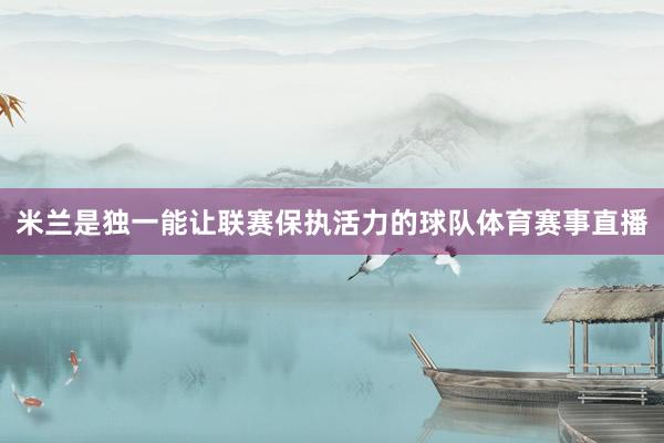 米兰是独一能让联赛保执活力的球队体育赛事直播