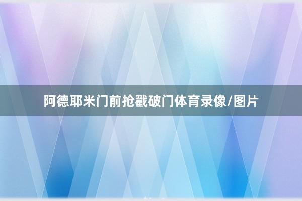 阿德耶米门前抢戳破门体育录像/图片