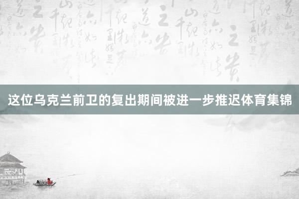 这位乌克兰前卫的复出期间被进一步推迟体育集锦