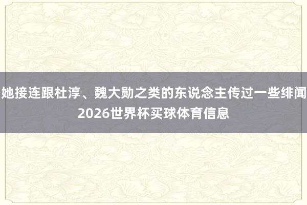 她接连跟杜淳、魏大勋之类的东说念主传过一些绯闻2026世界杯买球体育信息