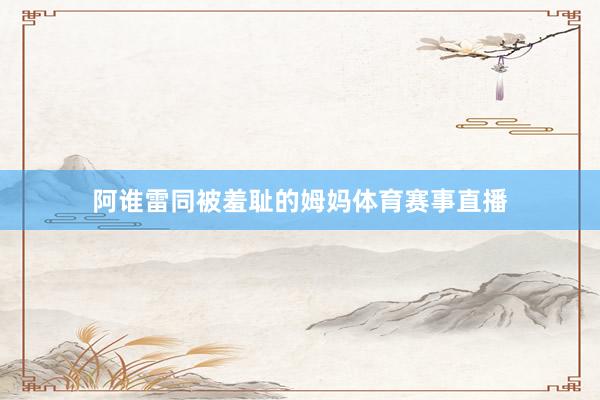 阿谁雷同被羞耻的姆妈体育赛事直播