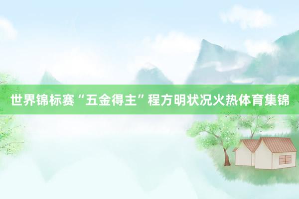 世界锦标赛“五金得主”程方明状况火热体育集锦