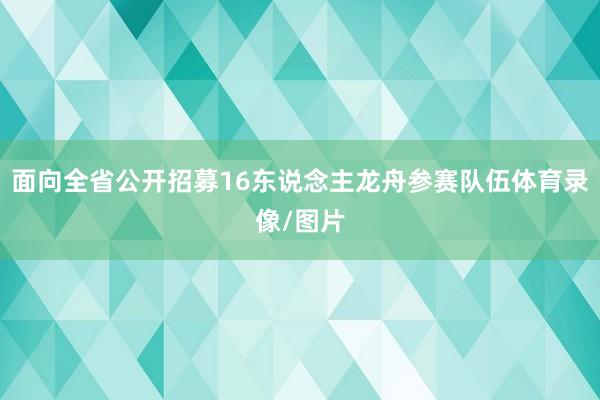 面向全省公开招募16东说念主龙舟参赛队伍体育录像/图片