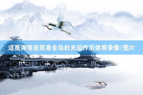 这是海南自贸港全岛封关运作后体育录像/图片