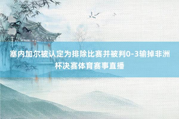 塞内加尔被认定为排除比赛并被判0-3输掉非洲杯决赛体育赛事直播