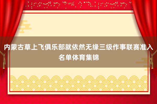 内蒙古草上飞俱乐部就依然无缘三级作事联赛准入名单体育集锦