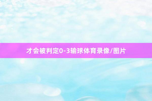 才会被判定0-3输球体育录像/图片