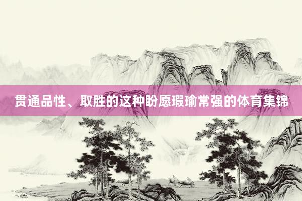 贯通品性、取胜的这种盼愿瑕瑜常强的体育集锦