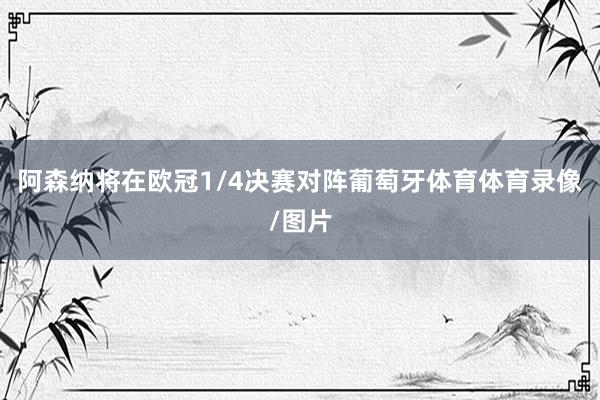 阿森纳将在欧冠1/4决赛对阵葡萄牙体育体育录像/图片