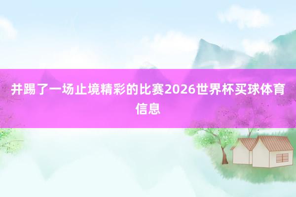 并踢了一场止境精彩的比赛2026世界杯买球体育信息