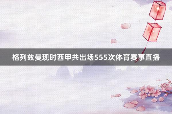 格列兹曼现时西甲共出场555次体育赛事直播