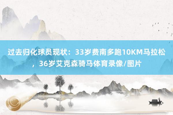 过去归化球员现状：33岁费南多跑10KM马拉松，36岁艾克森骑马体育录像/图片
