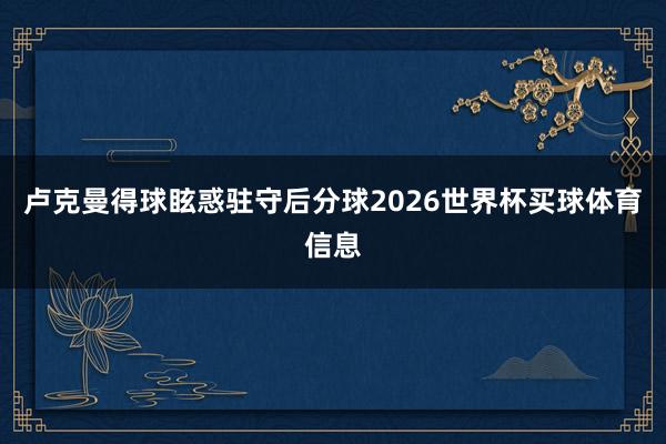 卢克曼得球眩惑驻守后分球2026世界杯买球体育信息