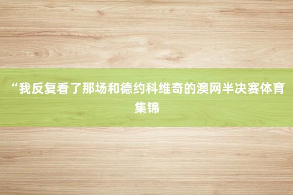 “我反复看了那场和德约科维奇的澳网半决赛体育集锦