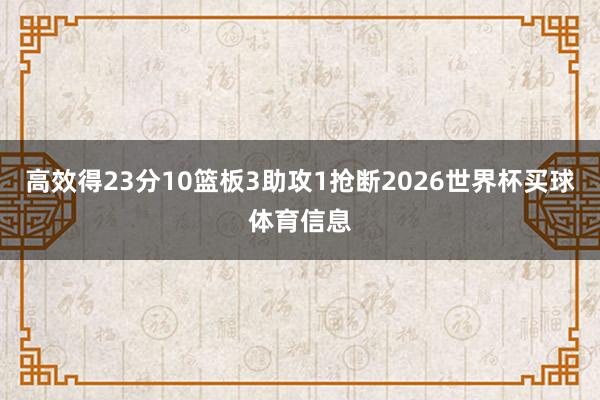 高效得23分10篮板3助攻1抢断2026世界杯买球体育信息