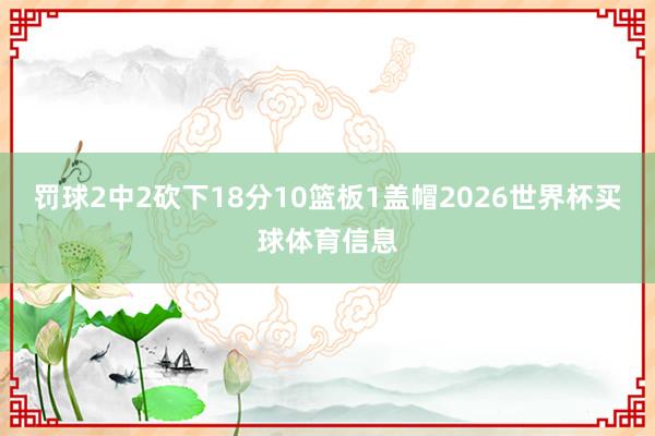 罚球2中2砍下18分10篮板1盖帽2026世界杯买球体育信息