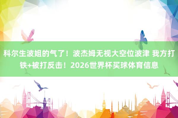 科尔生波姐的气了！波杰姆无视大空位波津 我方打铁+被打反击！2026世界杯买球体育信息
