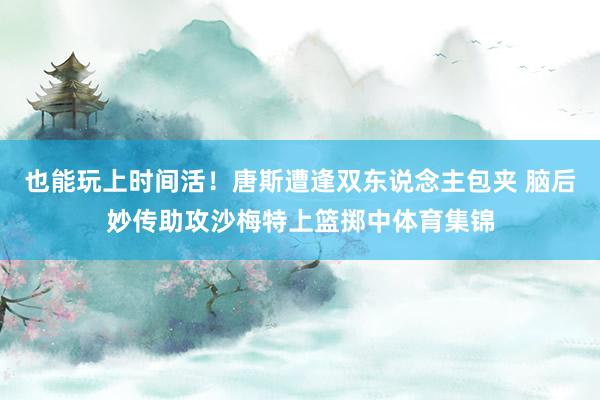 也能玩上时间活！唐斯遭逢双东说念主包夹 脑后妙传助攻沙梅特上篮掷中体育集锦