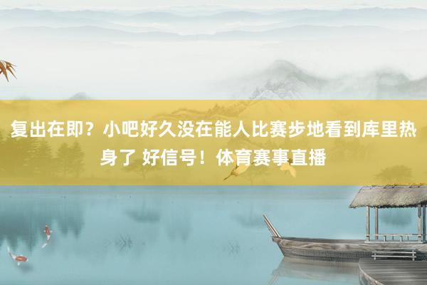 复出在即？小吧好久没在能人比赛步地看到库里热身了 好信号！体育赛事直播