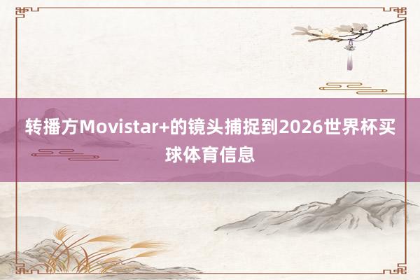 转播方Movistar+的镜头捕捉到2026世界杯买球体育信息