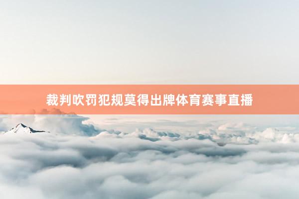 裁判吹罚犯规莫得出牌体育赛事直播