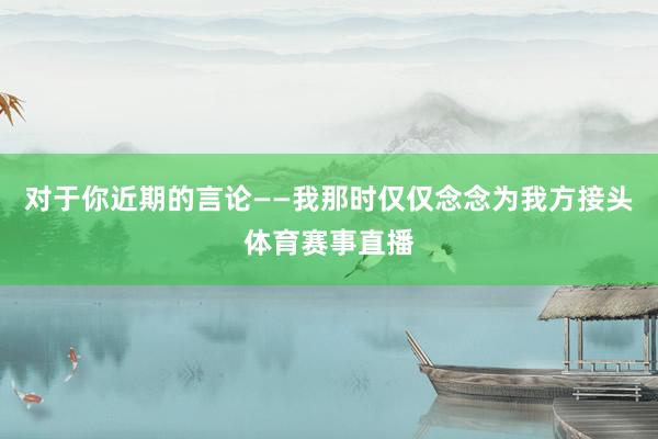 对于你近期的言论——我那时仅仅念念为我方接头体育赛事直播