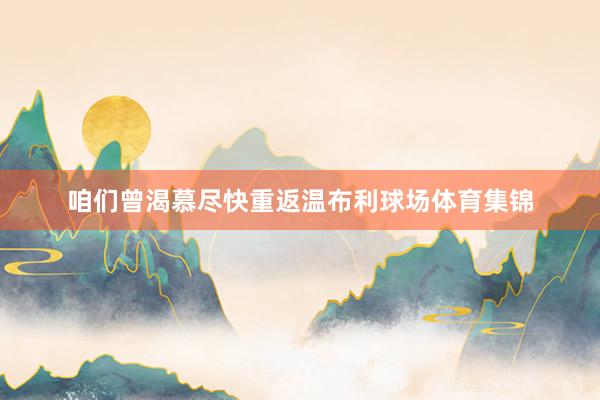 咱们曾渴慕尽快重返温布利球场体育集锦