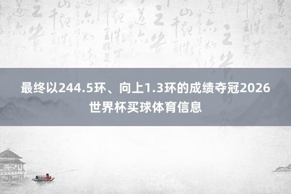 最终以244.5环、向上1.3环的成绩夺冠2026世界杯买球体育信息