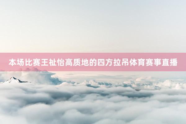 本场比赛王祉怡高质地的四方拉吊体育赛事直播