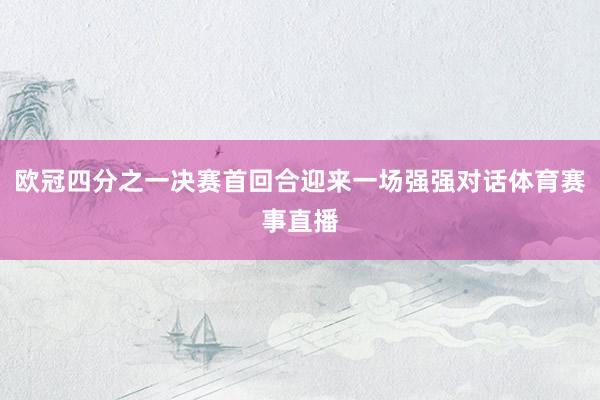 欧冠四分之一决赛首回合迎来一场强强对话体育赛事直播