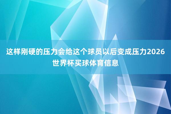 这样刚硬的压力会给这个球员以后变成压力2026世界杯买球体育信息