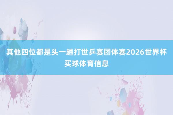 其他四位都是头一趟打世乒赛团体赛2026世界杯买球体育信息